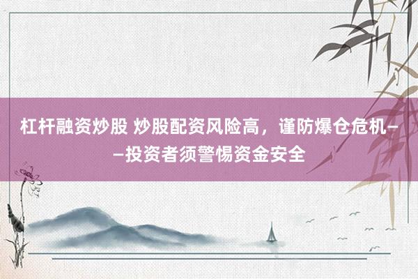 杠杆融资炒股 炒股配资风险高，谨防爆仓危机——投资者须警惕资金安全