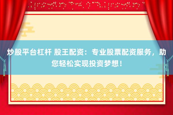 炒股平台杠杆 股王配资：专业股票配资服务，助您轻松实现投资梦想！