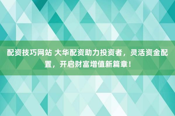 配资技巧网站 大华配资助力投资者，灵活资金配置，开启财富增值新篇章！