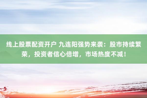 线上股票配资开户 九连阳强势来袭：股市持续繁荣，投资者信心倍增，市场热度不减！