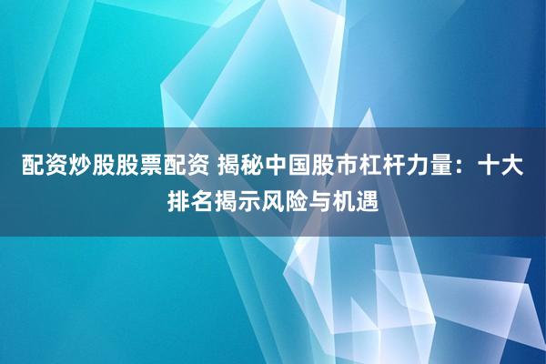配资炒股股票配资 揭秘中国股市杠杆力量：十大排名揭示风险与机遇