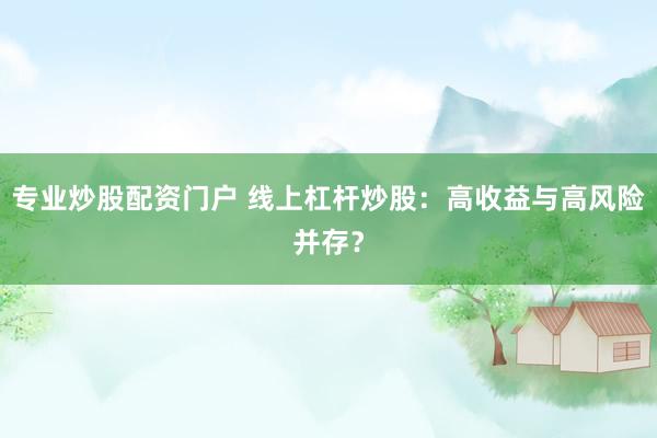 专业炒股配资门户 线上杠杆炒股：高收益与高风险并存？
