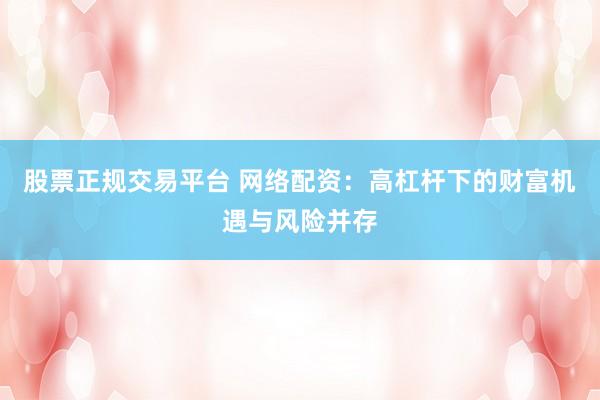 股票正规交易平台 网络配资：高杠杆下的财富机遇与风险并存