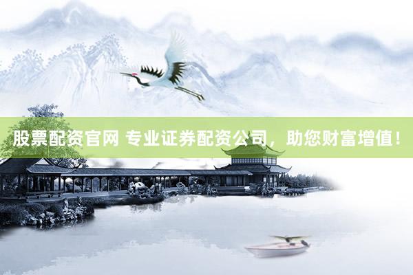股票配资官网 专业证券配资公司，助您财富增值！