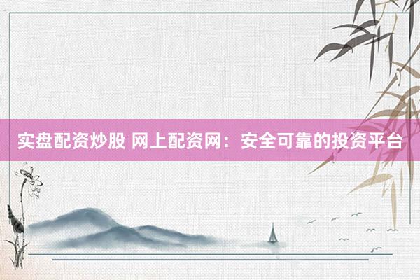 实盘配资炒股 网上配资网：安全可靠的投资平台