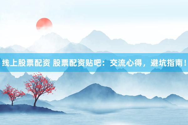 线上股票配资 股票配资贴吧：交流心得，避坑指南！