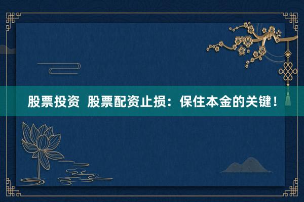 股票投资  股票配资止损：保住本金的关键！