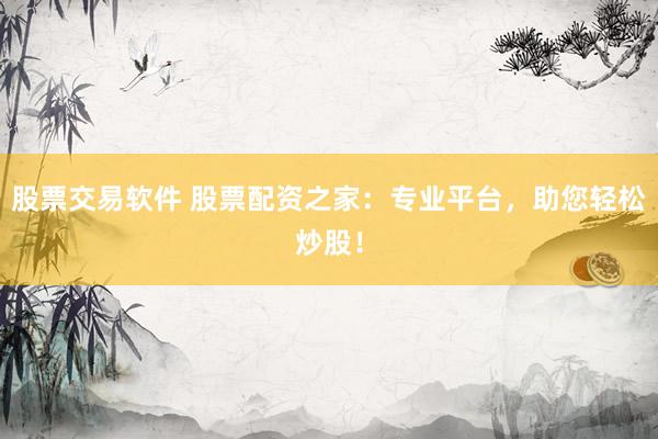 股票交易软件 股票配资之家：专业平台，助您轻松炒股！