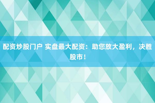 配资炒股门户 实盘最大配资：助您放大盈利，决胜股市！