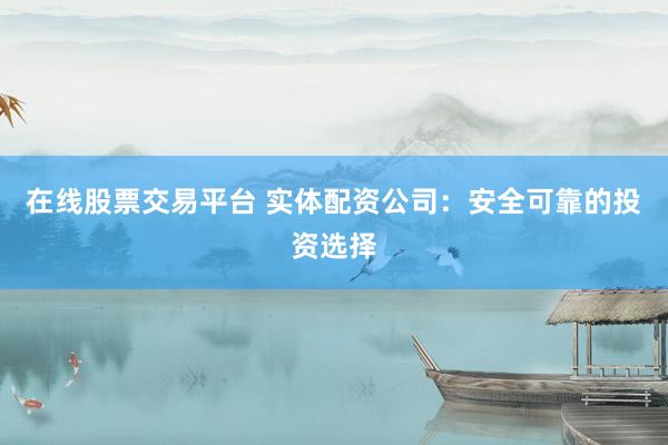 在线股票交易平台 实体配资公司：安全可靠的投资选择