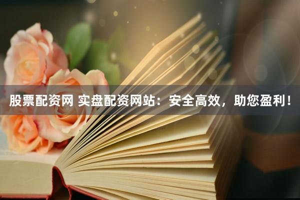 股票配资网 实盘配资网站：安全高效，助您盈利！