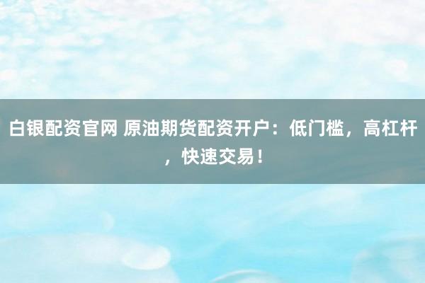 白银配资官网 原油期货配资开户：低门槛，高杠杆，快速交易！