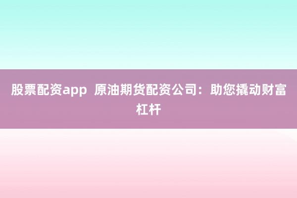 股票配资app  原油期货配资公司：助您撬动财富杠杆