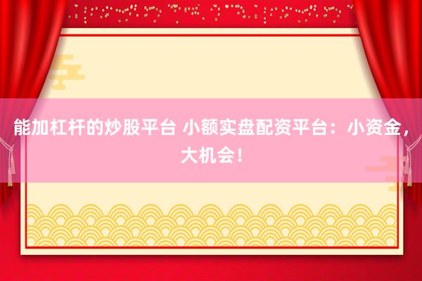 能加杠杆的炒股平台 小额实盘配资平台：小资金，大机会！