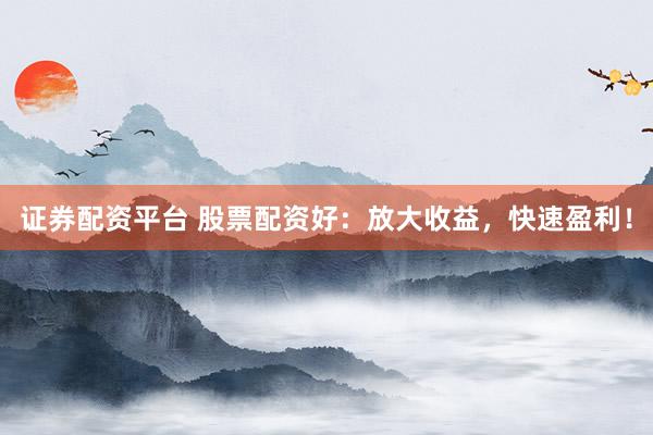 证券配资平台 股票配资好：放大收益，快速盈利！