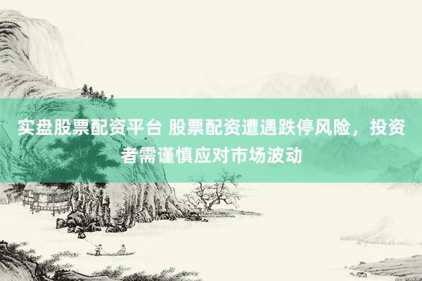 实盘股票配资平台 股票配资遭遇跌停风险，投资者需谨慎应对市场波动