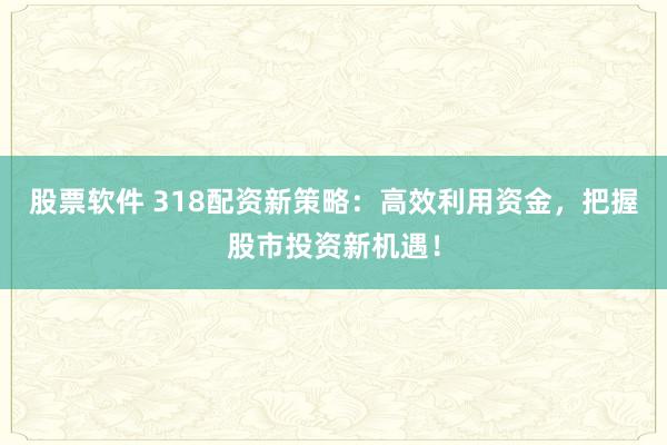 股票软件 318配资新策略：高效利用资金，把握股市投资新机遇！