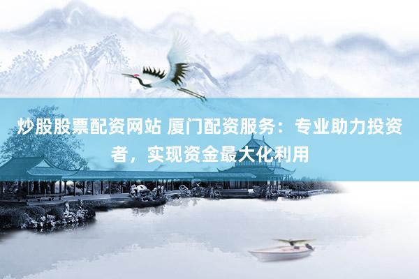 炒股股票配资网站 厦门配资服务：专业助力投资者，实现资金最大化利用
