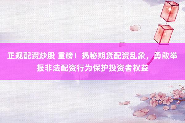 正规配资炒股 重磅！揭秘期货配资乱象，勇敢举报非法配资行为保护投资者权益
