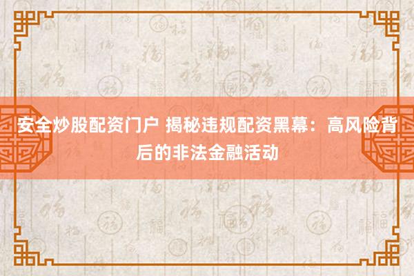安全炒股配资门户 揭秘违规配资黑幕：高风险背后的非法金融活动