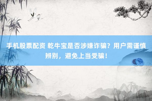 手机股票配资 乾牛宝是否涉嫌诈骗？用户需谨慎辨别，避免上当受骗！