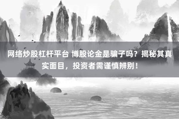 网络炒股杠杆平台 博股论金是骗子吗？揭秘其真实面目，投资者需谨慎辨别！
