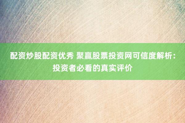 配资炒股配资优秀 聚赢股票投资网可信度解析：投资者必看的真实评价