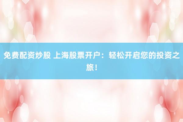 免费配资炒股 上海股票开户：轻松开启您的投资之旅！
