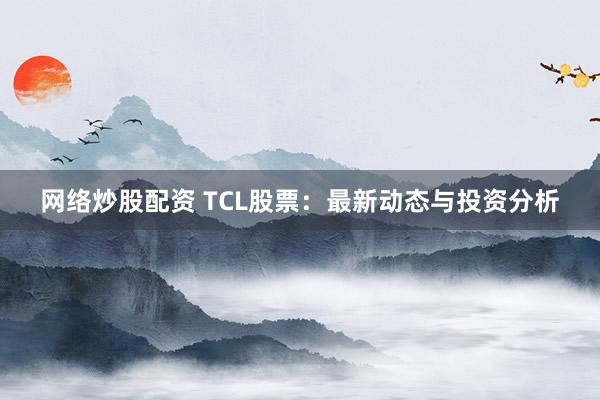 网络炒股配资 TCL股票：最新动态与投资分析