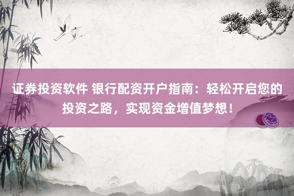 证券投资软件 银行配资开户指南：轻松开启您的投资之路，实现资金增值梦想！