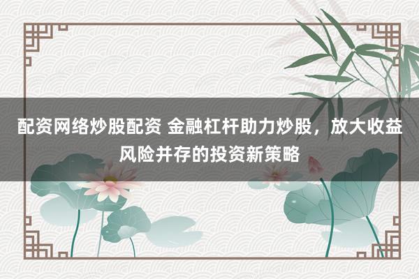 配资网络炒股配资 金融杠杆助力炒股，放大收益风险并存的投资新策略