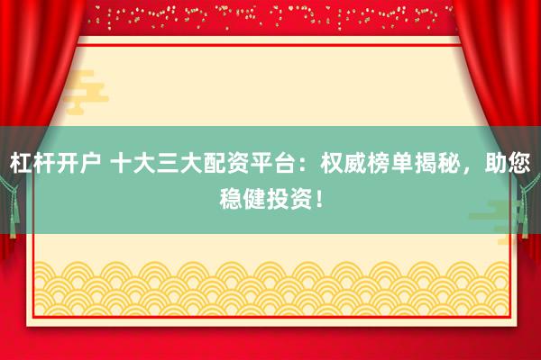 杠杆开户 十大三大配资平台：权威榜单揭秘，助您稳健投资！
