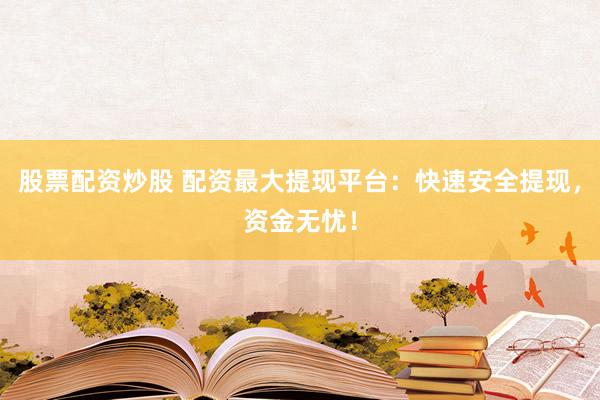 股票配资炒股 配资最大提现平台：快速安全提现，资金无忧！