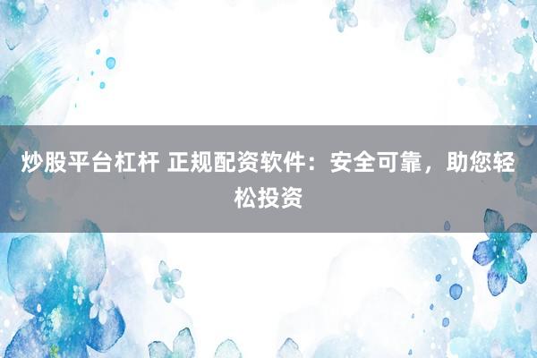 炒股平台杠杆 正规配资软件：安全可靠，助您轻松投资