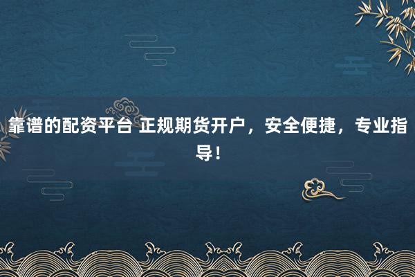 靠谱的配资平台 正规期货开户，安全便捷，专业指导！