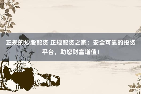 正规的炒股配资 正规配资之家：安全可靠的投资平台，助您财富增值！