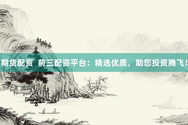 期货配资  前三配资平台：精选优质，助您投资腾飞！