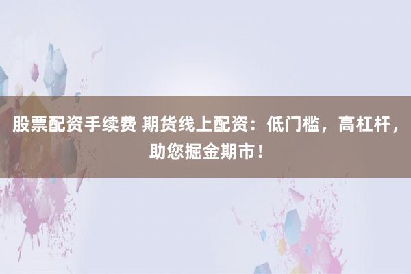 股票配资手续费 期货线上配资：低门槛，高杠杆，助您掘金期市！