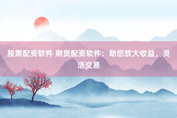 股票配资软件 期货配资软件：助您放大收益，灵活交易