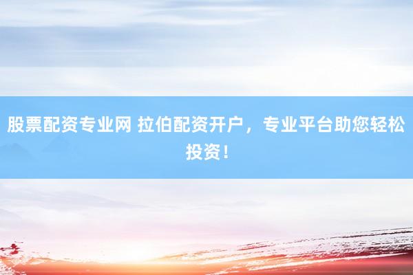 股票配资专业网 拉伯配资开户，专业平台助您轻松投资！