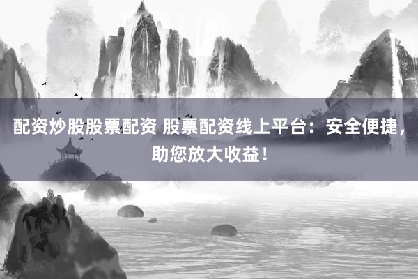 配资炒股股票配资 股票配资线上平台：安全便捷，助您放大收益！