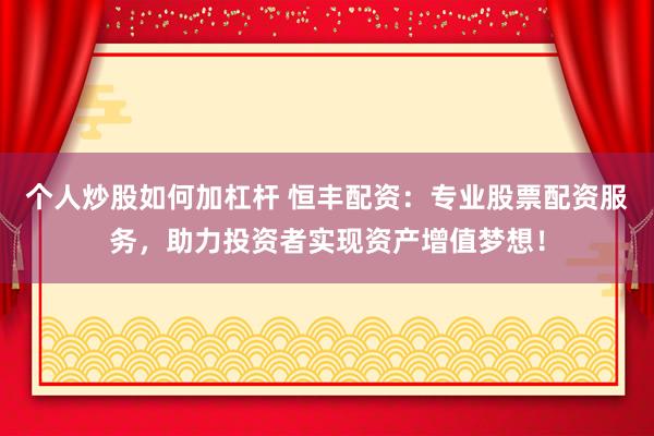 个人炒股如何加杠杆 恒丰配资：专业股票配资服务，助力投资者实现资产增值梦想！