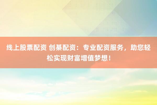线上股票配资 创綦配资：专业配资服务，助您轻松实现财富增值梦想！
