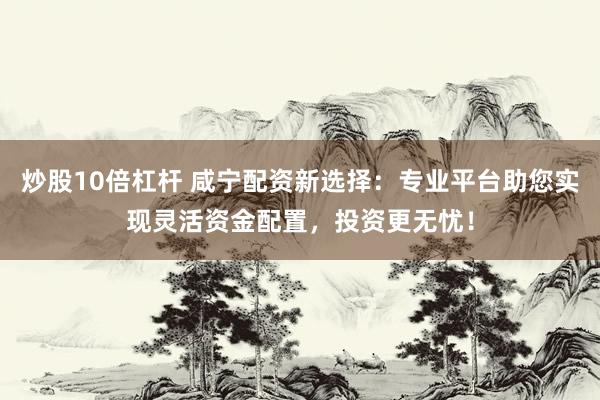 炒股10倍杠杆 咸宁配资新选择：专业平台助您实现灵活资金配置，投资更无忧！