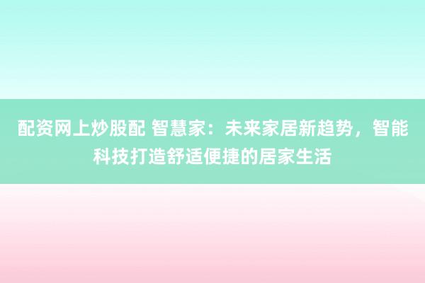 配资网上炒股配 智慧家：未来家居新趋势，智能科技打造舒适便捷的居家生活