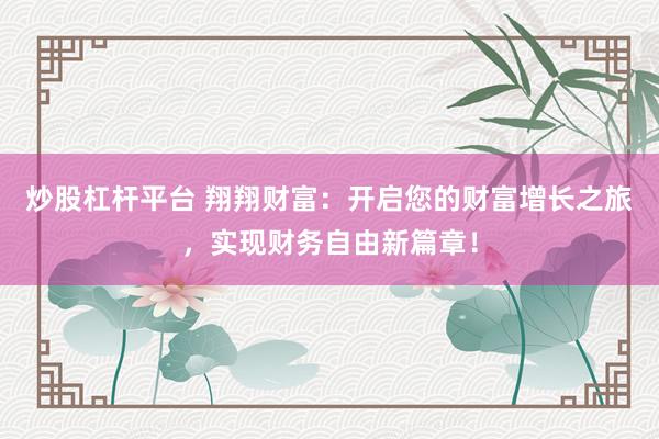 炒股杠杆平台 翔翔财富：开启您的财富增长之旅，实现财务自由新篇章！