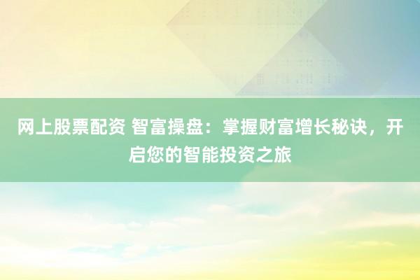 网上股票配资 智富操盘：掌握财富增长秘诀，开启您的智能投资之旅
