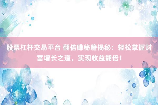 股票杠杆交易平台 翻倍赚秘籍揭秘：轻松掌握财富增长之道，实现收益翻倍！