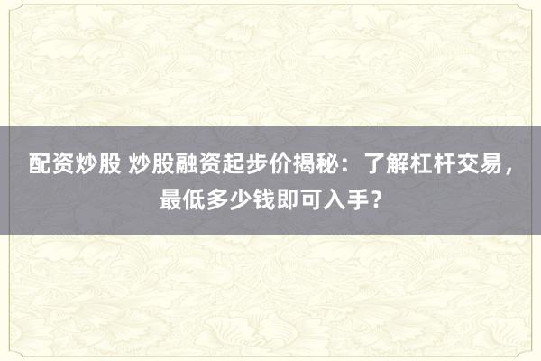 配资炒股 炒股融资起步价揭秘：了解杠杆交易，最低多少钱即可入手？