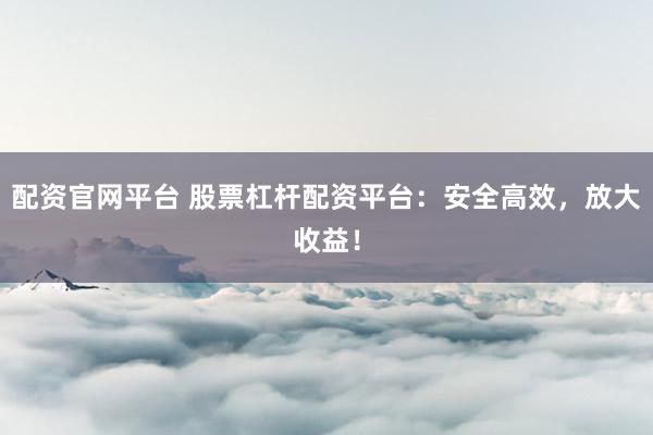 配资官网平台 股票杠杆配资平台：安全高效，放大收益！